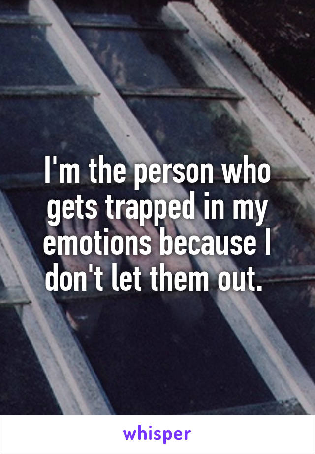 I'm the person who gets trapped in my emotions because I don't let them out. 