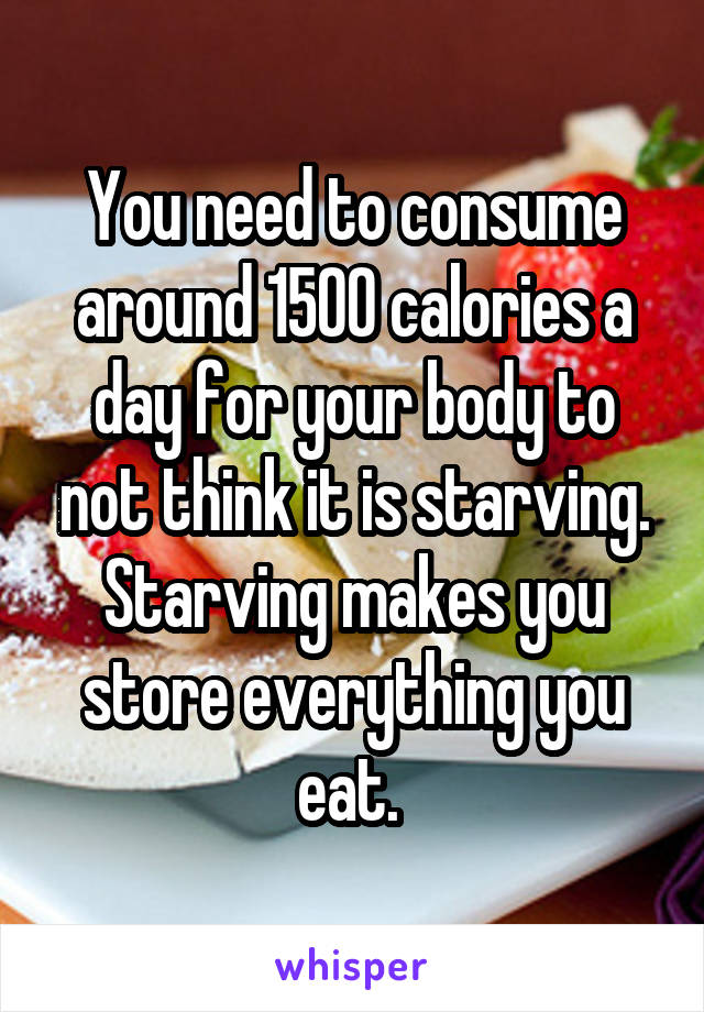 You need to consume around 1500 calories a day for your body to not think it is starving. Starving makes you store everything you eat. 