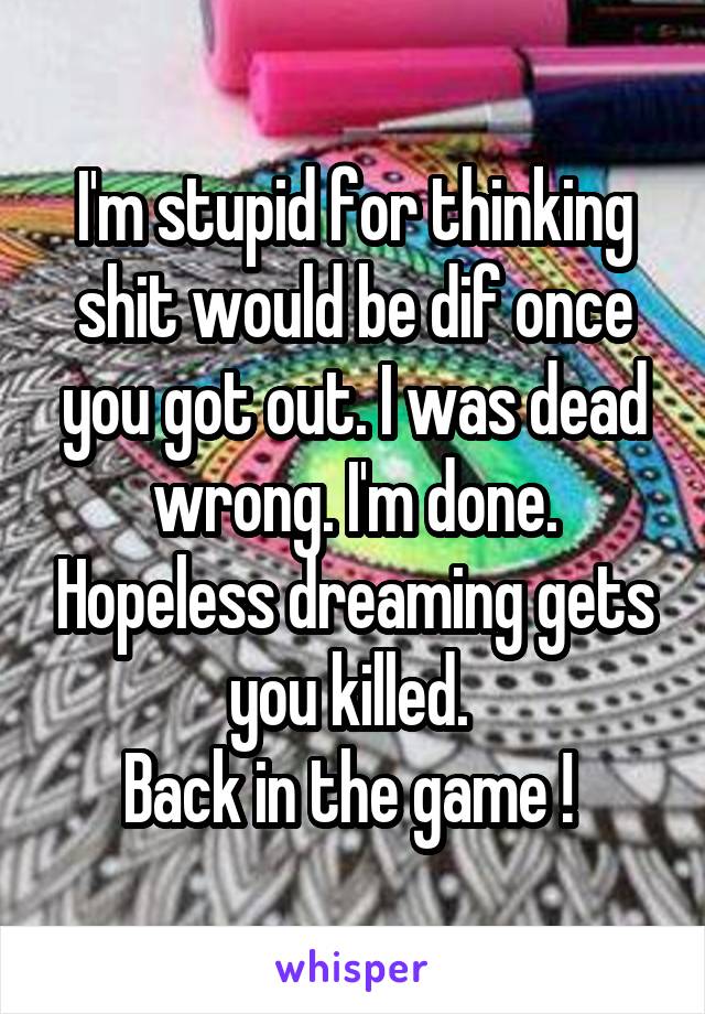 I'm stupid for thinking shit would be dif once you got out. I was dead wrong. I'm done. Hopeless dreaming gets you killed. 
Back in the game ! 