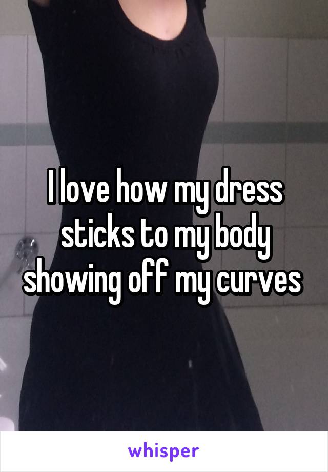 I love how my dress sticks to my body showing off my curves 