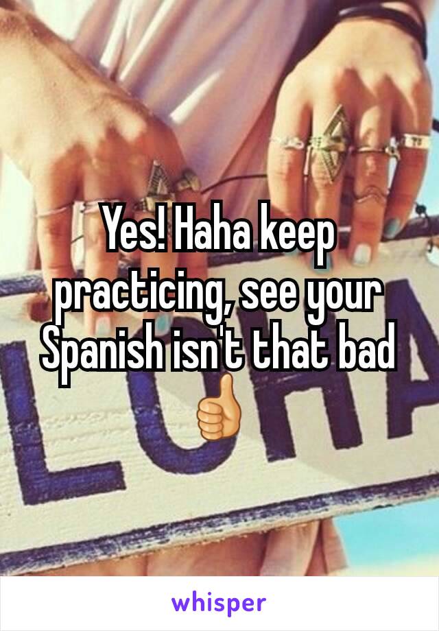 Yes! Haha keep practicing, see your Spanish isn't that bad 👍