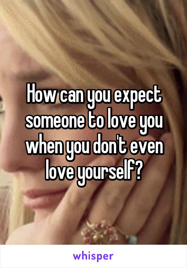 How can you expect someone to love you when you don't even love yourself?