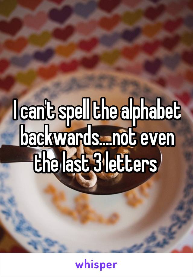 I can't spell the alphabet backwards....not even the last 3 letters 