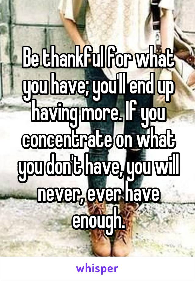 Be thankful for what you have; you'll end up having more. If you concentrate on what you don't have, you will never, ever have enough.