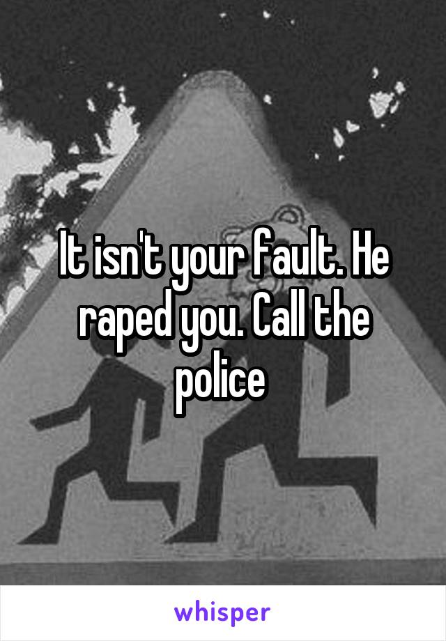 It isn't your fault. He raped you. Call the police 