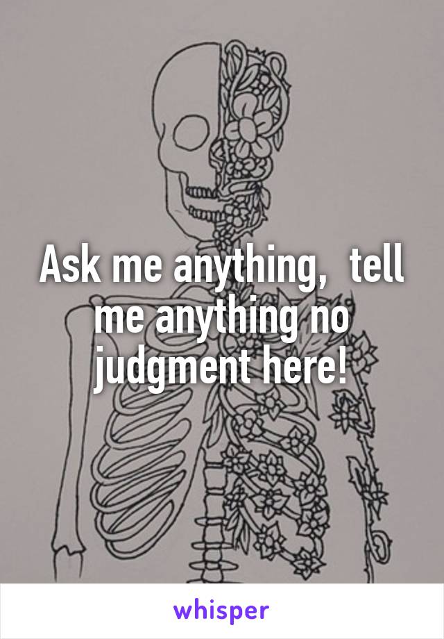 Ask me anything,  tell me anything no judgment here!