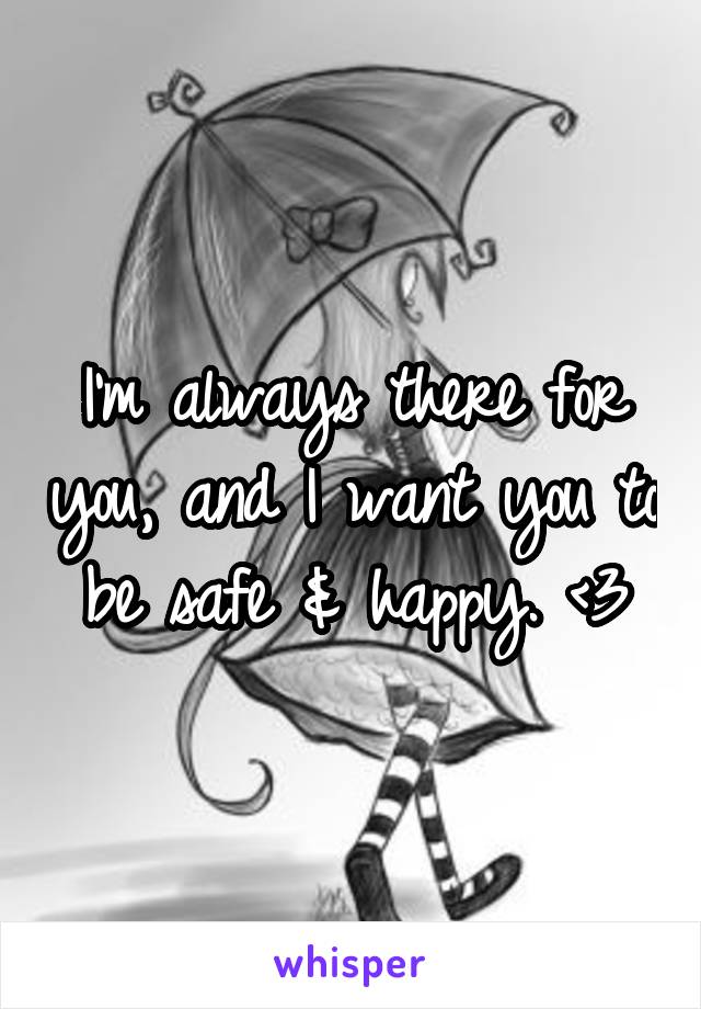 I'm always there for you, and I want you to be safe & happy. <3