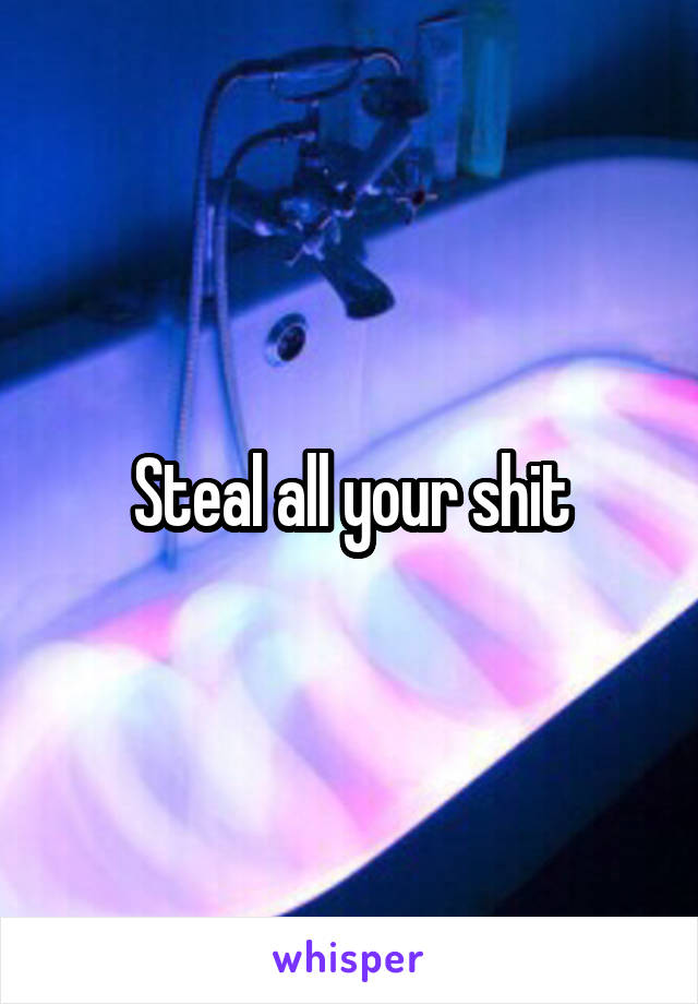 Steal all your shit