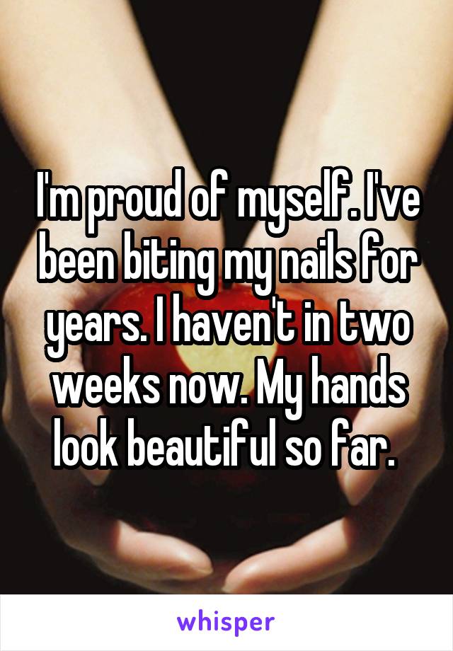 I'm proud of myself. I've been biting my nails for years. I haven't in two weeks now. My hands look beautiful so far. 