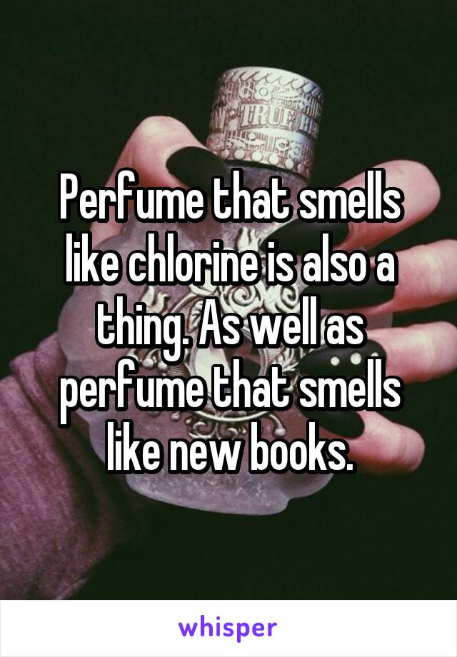 Perfume that smells like chlorine is also a thing. As well as perfume that smells like new books.