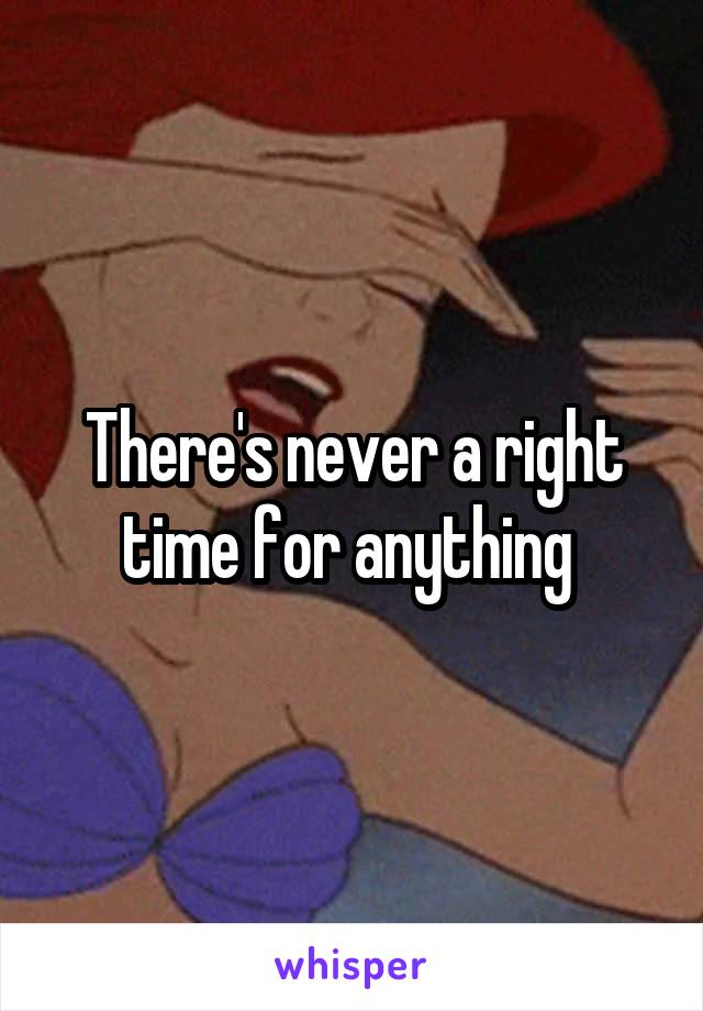 There's never a right time for anything 