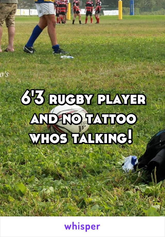 6'3 rugby player and no tattoo whos talking! 