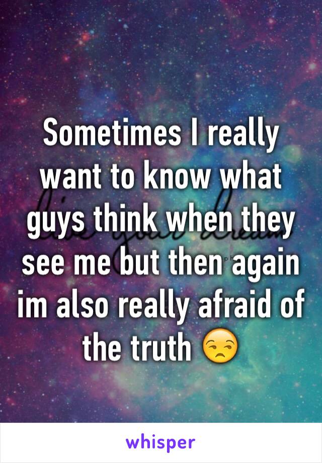 Sometimes I really want to know what guys think when they see me but then again im also really afraid of the truth 😒