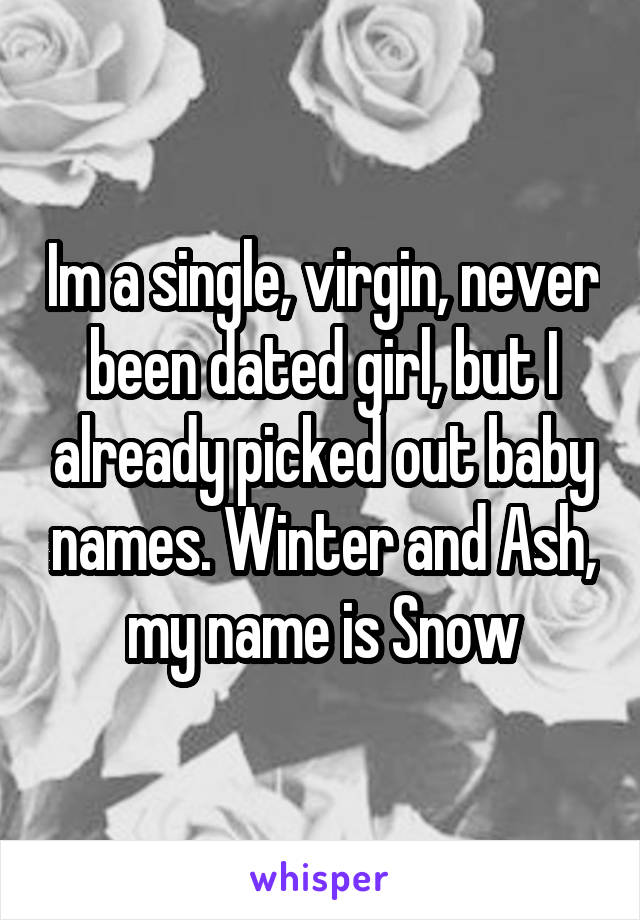 Im a single, virgin, never been dated girl, but I already picked out baby names. Winter and Ash, my name is Snow