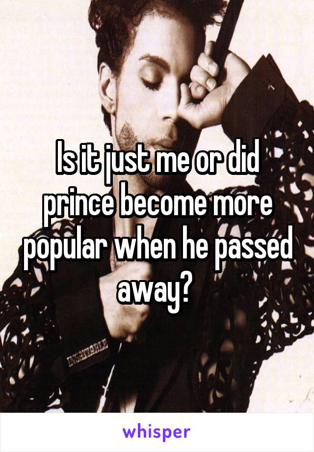 Is it just me or did prince become more popular when he passed away? 