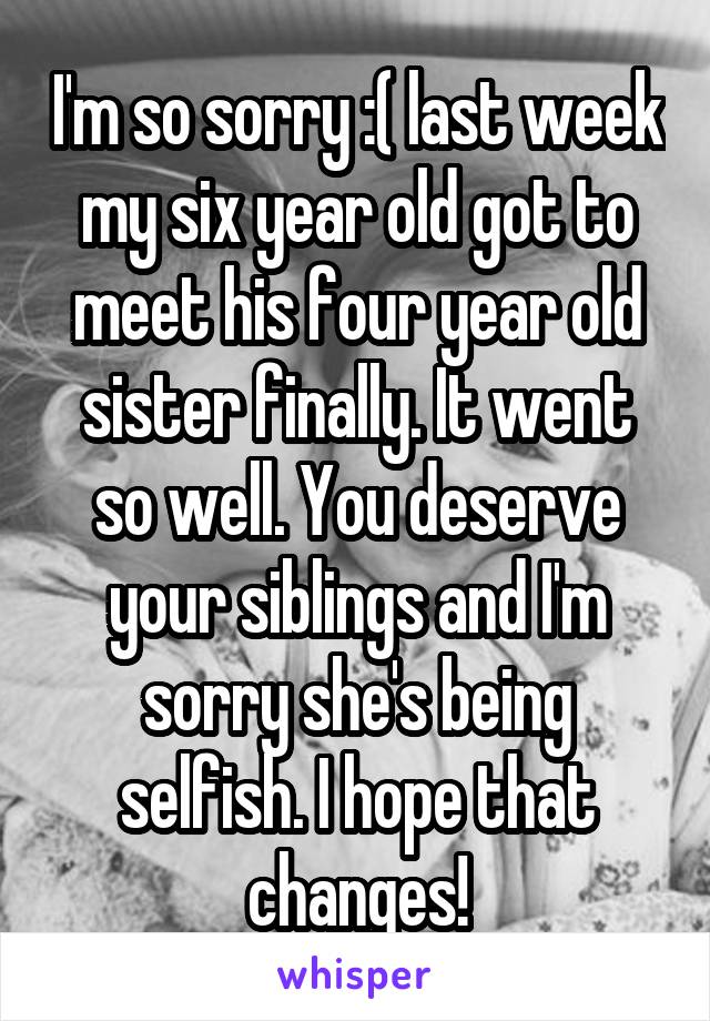 I'm so sorry :( last week my six year old got to meet his four year old sister finally. It went so well. You deserve your siblings and I'm sorry she's being selfish. I hope that changes!