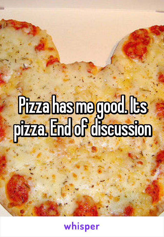 Pizza has me good. Its pizza. End of discussion