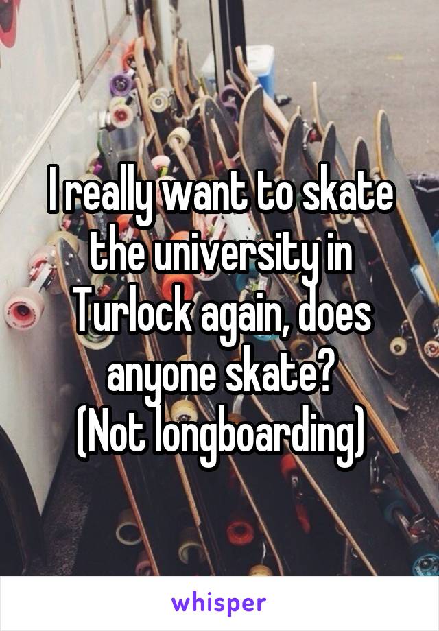 I really want to skate the university in Turlock again, does anyone skate?
(Not longboarding)