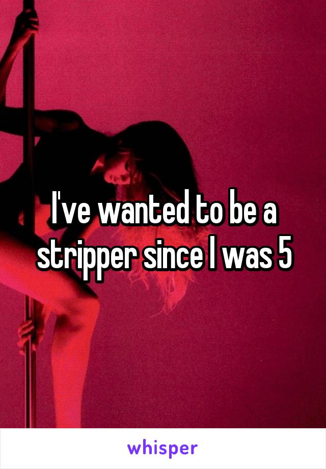 I've wanted to be a stripper since I was 5