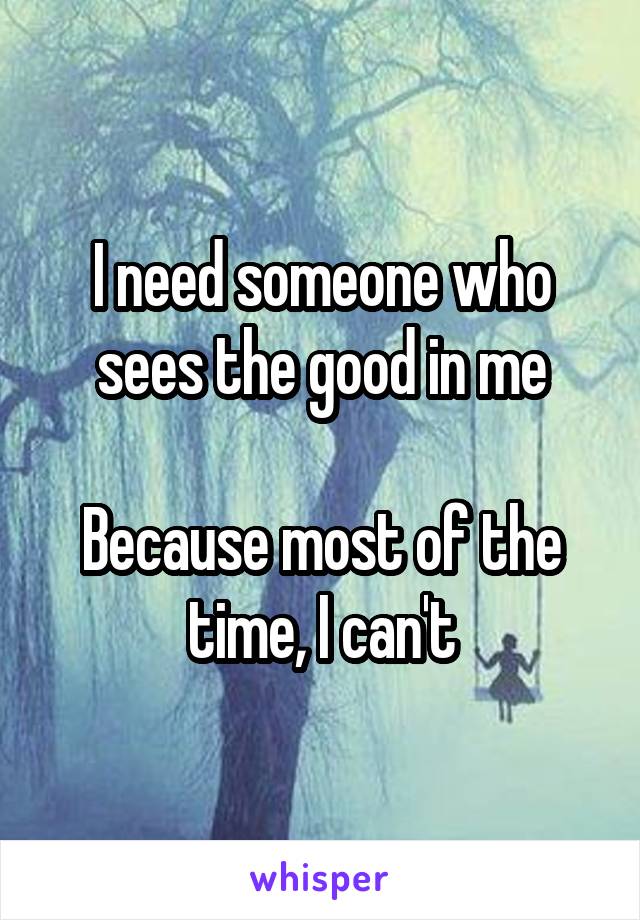 I need someone who sees the good in me

Because most of the time, I can't