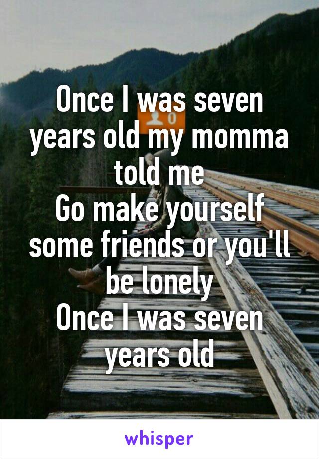 Once I was seven years old my momma told me
Go make yourself some friends or you'll be lonely
Once I was seven years old