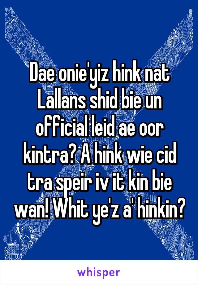 Dae onie'yiz hink nat Lallans shid bie un official leid ae oor kintra? A hink wie cid tra speir iv it kin bie wan! Whit ye'z a' hinkin?