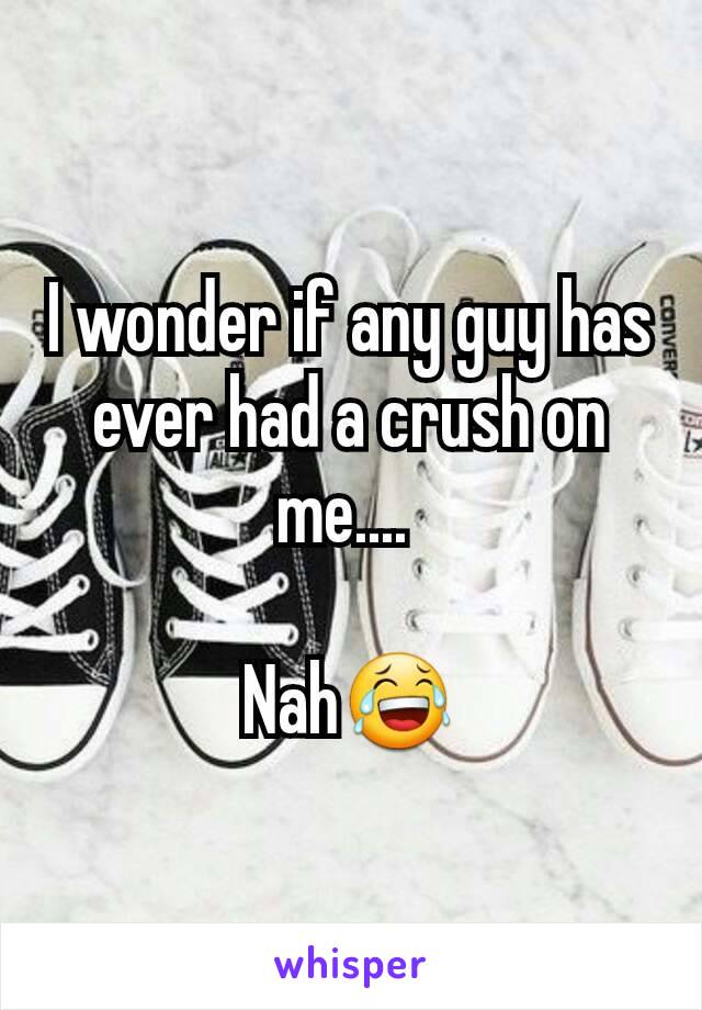 I wonder if any guy has ever had a crush on me.... 

Nah😂