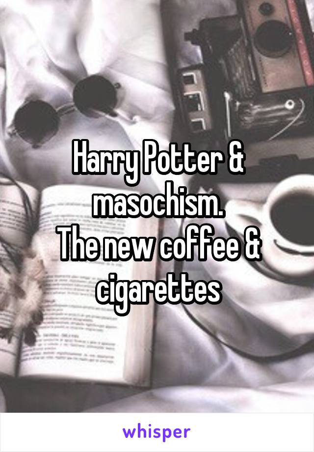 Harry Potter & masochism.
The new coffee & cigarettes