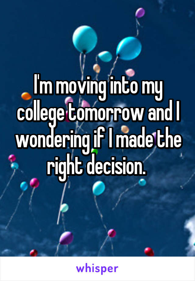 I'm moving into my college tomorrow and I wondering if I made the right decision. 
