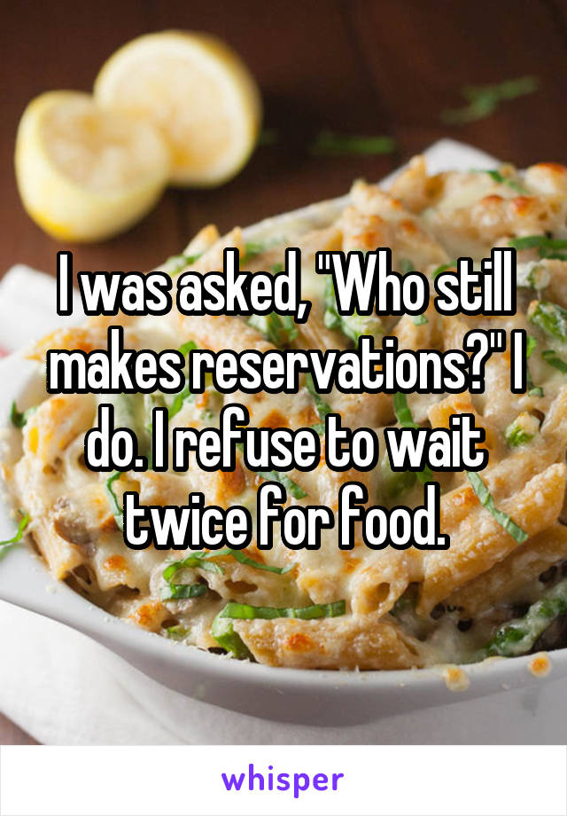 I was asked, "Who still makes reservations?" I do. I refuse to wait twice for food.