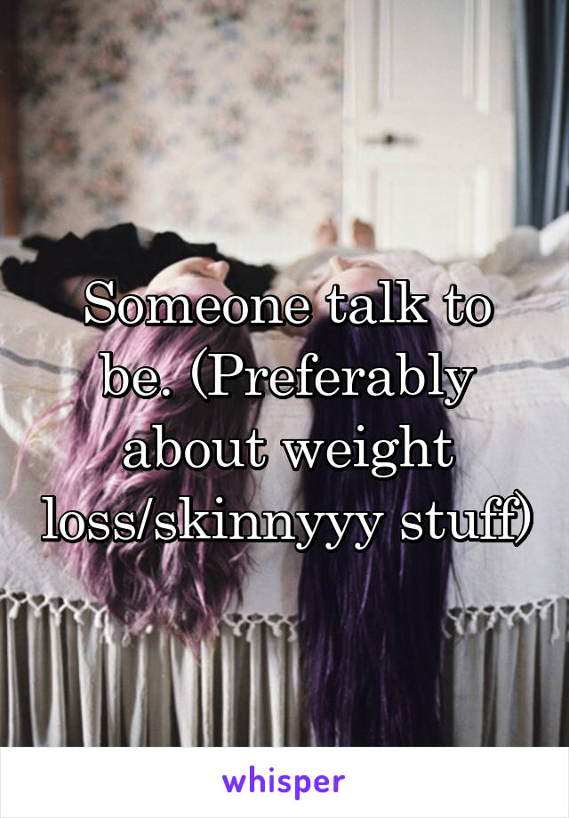 Someone talk to be. (Preferably about weight loss/skinnyyy stuff)