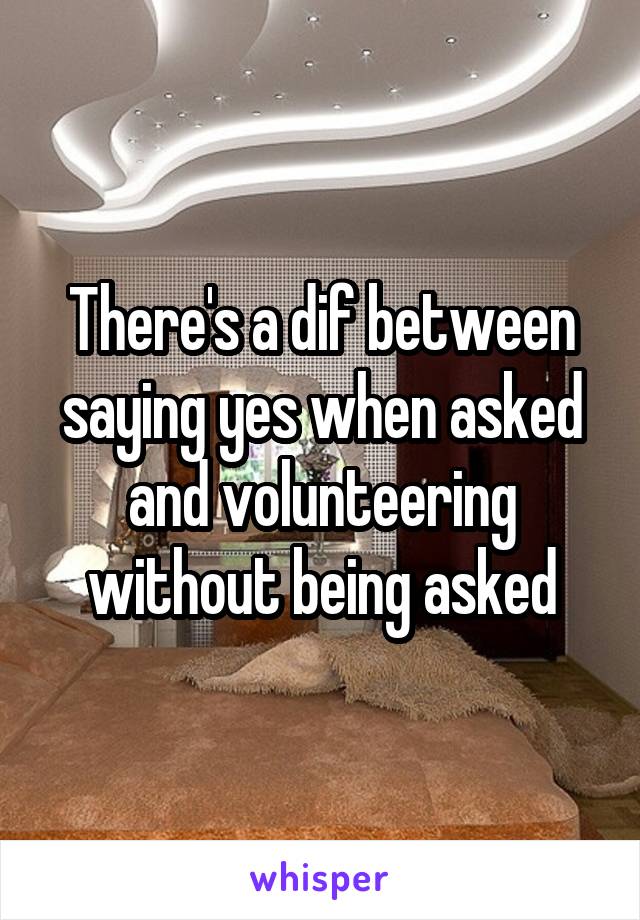 There's a dif between saying yes when asked and volunteering without being asked