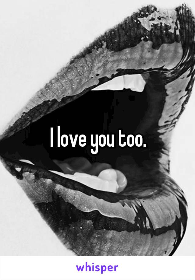 I love you too.