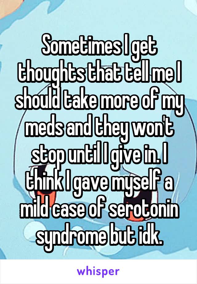 Sometimes I get thoughts that tell me I should take more of my meds and they won't stop until I give in. I think I gave myself a mild case of serotonin syndrome but idk.