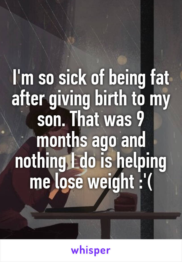 I'm so sick of being fat after giving birth to my son. That was 9 months ago and nothing I do is helping me lose weight :'(