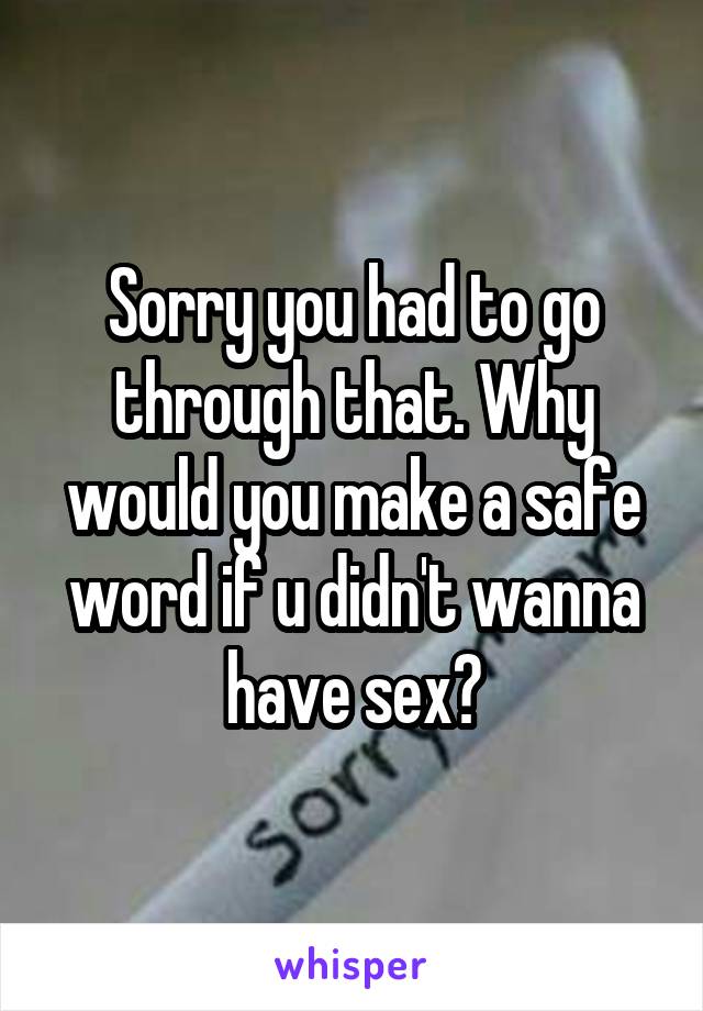 Sorry you had to go through that. Why would you make a safe word if u didn't wanna have sex?