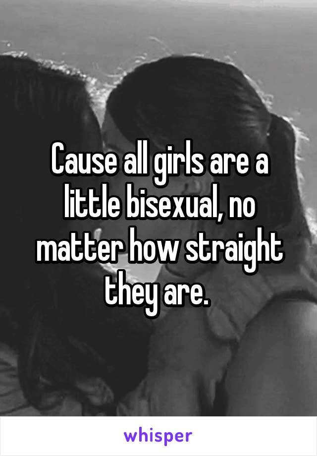 Cause all girls are a little bisexual, no matter how straight they are. 