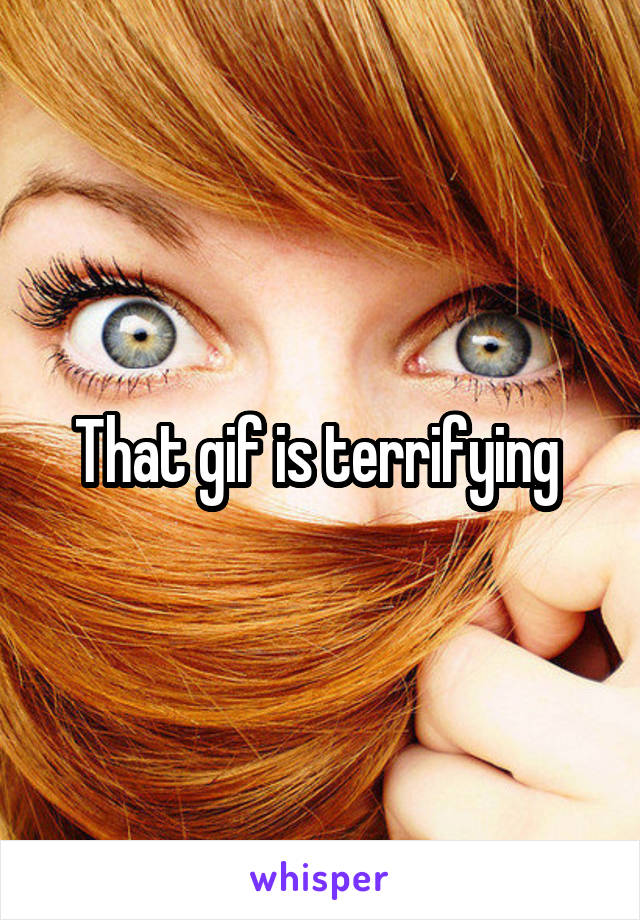 That gif is terrifying 