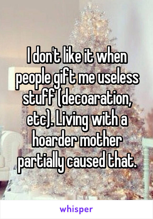 I don't like it when people gift me useless stuff (decoaration, etc). Living with a hoarder mother partially caused that.