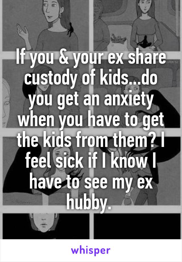 If you & your ex share custody of kids...do you get an anxiety when you have to get the kids from them? I feel sick if I know I have to see my ex hubby. 