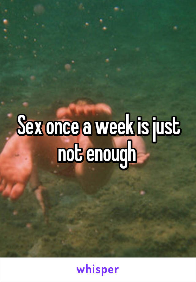 Sex once a week is just not enough 