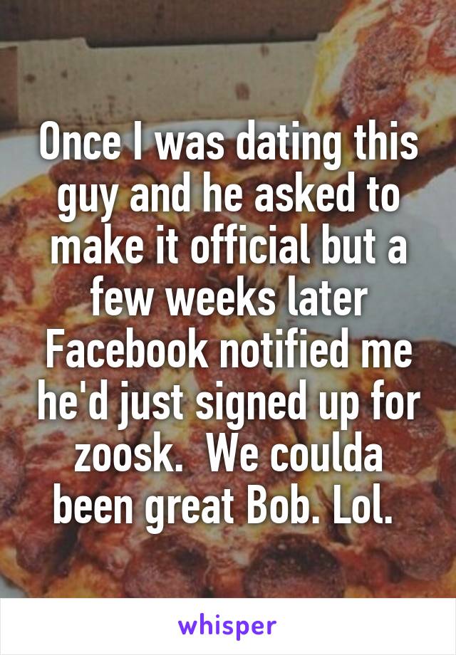 Once I was dating this guy and he asked to make it official but a few weeks later Facebook notified me he'd just signed up for zoosk.  We coulda been great Bob. Lol. 