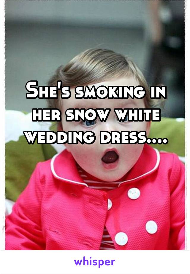 She's smoking in her snow white wedding dress....

