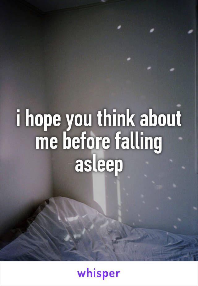 i hope you think about me before falling asleep