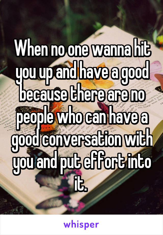 When no one wanna hit you up and have a good because there are no people who can have a good conversation with you and put effort into it. 