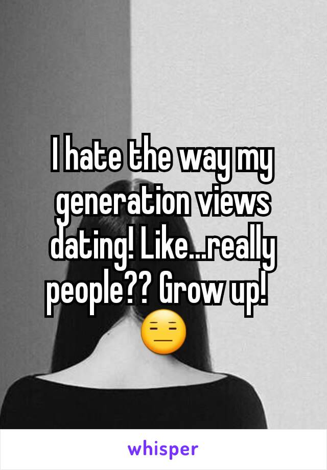 I hate the way my generation views dating! Like...really people?? Grow up!  
😑