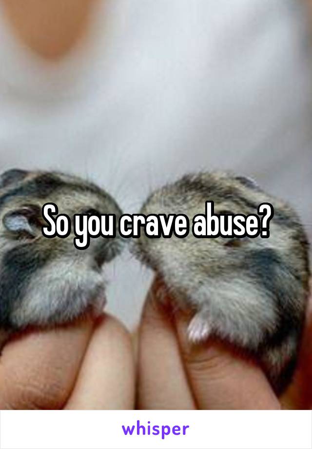 So you crave abuse?