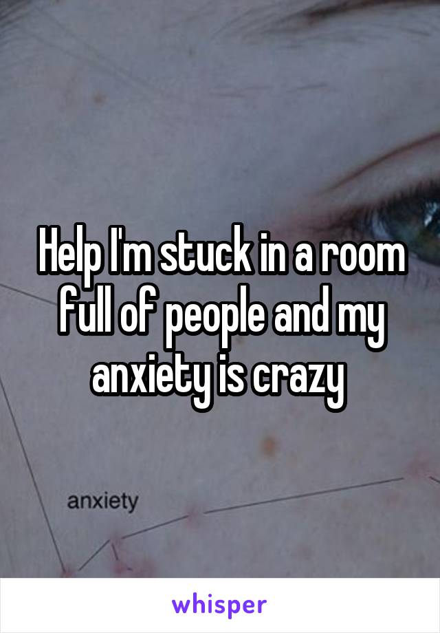 Help I'm stuck in a room full of people and my anxiety is crazy 