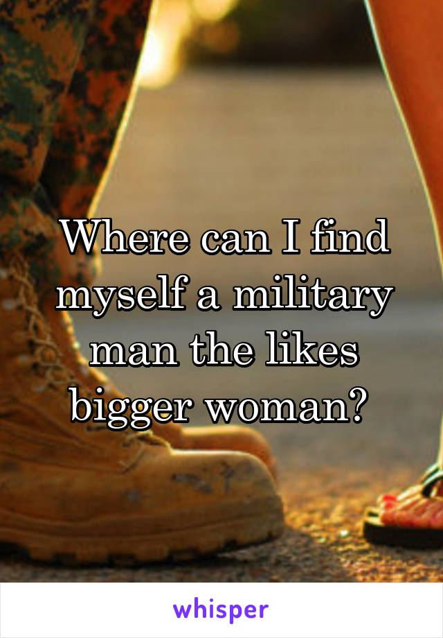 Where can I find myself a military man the likes bigger woman? 