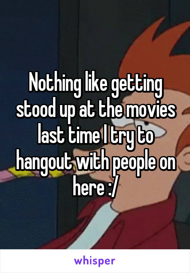 Nothing like getting stood up at the movies last time I try to hangout with people on here :/